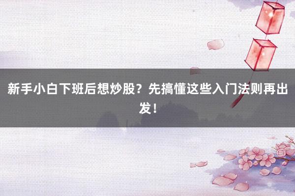 新手小白下班后想炒股？先搞懂这些入门法则再出发！