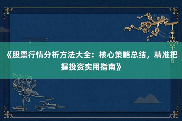 《股票行情分析方法大全：核心策略总结，精准把握投资实用指南》