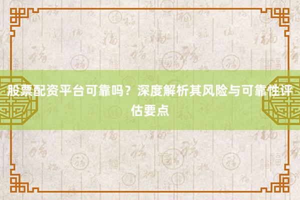 股票配资平台可靠吗？深度解析其风险与可靠性评估要点