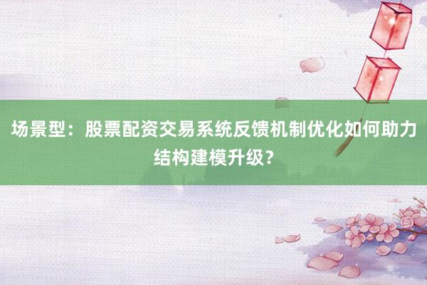 场景型：股票配资交易系统反馈机制优化如何助力结构建模升级？