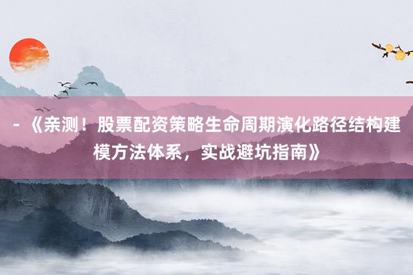 - 《亲测！股票配资策略生命周期演化路径结构建模方法体系，实战避坑指南》
