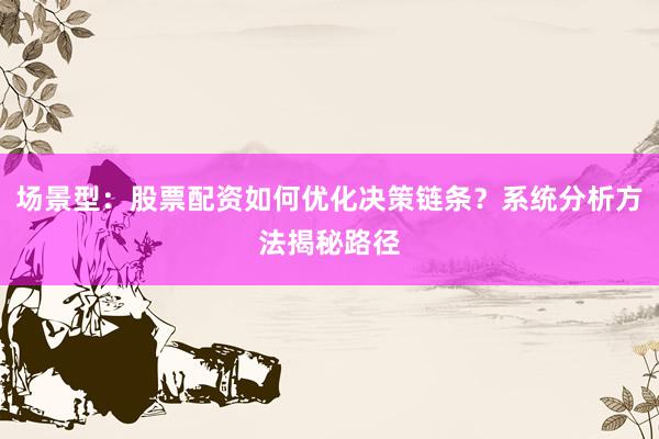 场景型：股票配资如何优化决策链条？系统分析方法揭秘路径