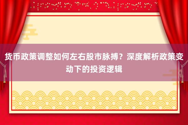 货币政策调整如何左右股市脉搏？深度解析政策变动下的投资逻辑