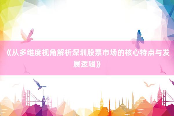 《从多维度视角解析深圳股票市场的核心特点与发展逻辑》