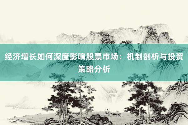 经济增长如何深度影响股票市场：机制剖析与投资策略分析