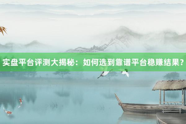 实盘平台评测大揭秘：如何选到靠谱平台稳赚结果？
