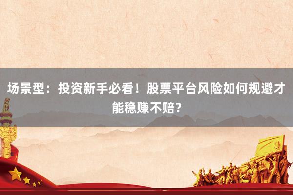 场景型:投资新手必看!股票平台风险如何规避才能稳赚不赔?