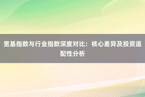 宽基指数与行业指数深度对比：核心差异及投资适配性分析