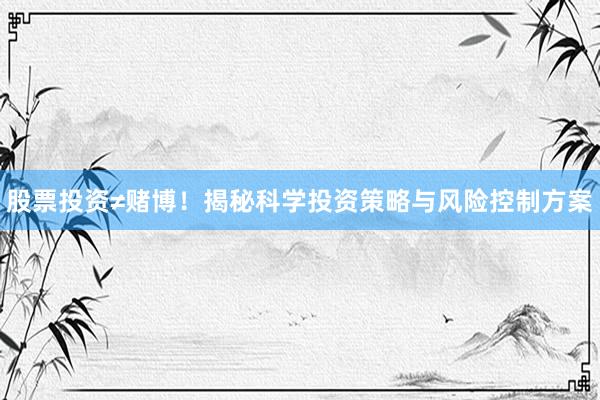 股票投资≠赌博！揭秘科学投资策略与风险控制方案