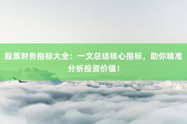 股票财务指标大全：一文总结核心指标，助你精准分析投资价值！