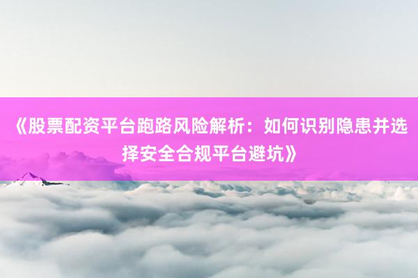 《股票配资平台跑路风险解析：如何识别隐患并选择安全合规平台避坑》