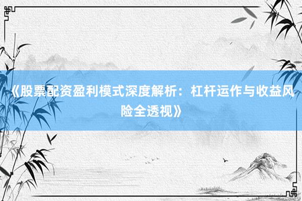 《股票配资盈利模式深度解析：杠杆运作与收益风险全透视》