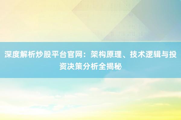 深度解析炒股平台官网：架构原理、技术逻辑与投资决策分析全揭秘