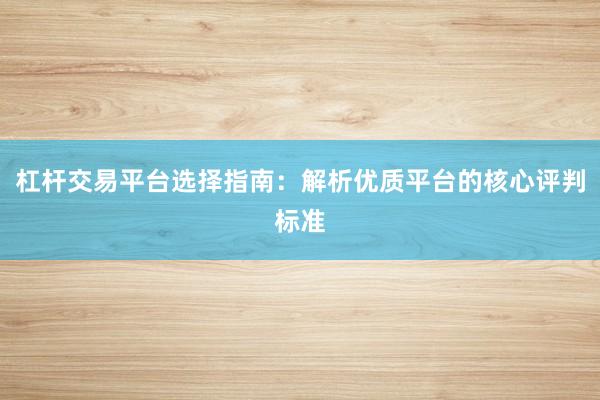 杠杆交易平台选择指南：解析优质平台的核心评判标准
