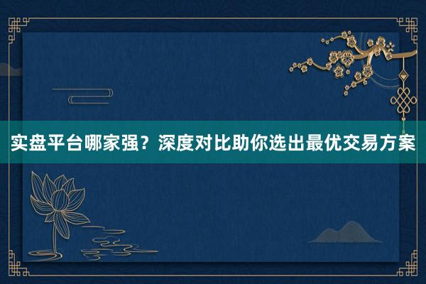 实盘平台哪家强？深度对比助你选出最优交易方案