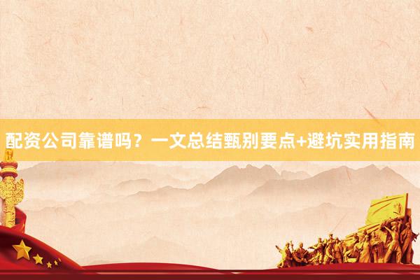 配资公司靠谱吗？一文总结甄别要点+避坑实用指南