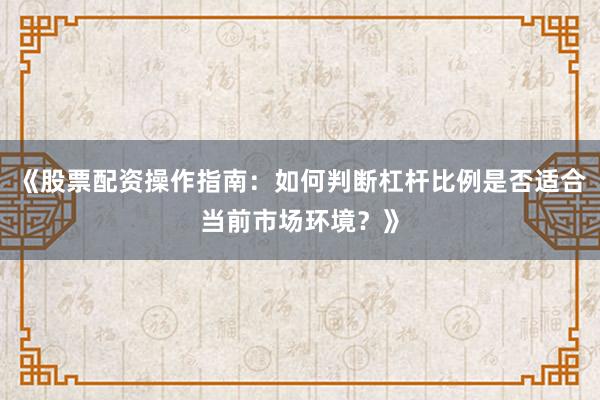 《股票配资操作指南：如何判断杠杆比例是否适合当前市场环境？》