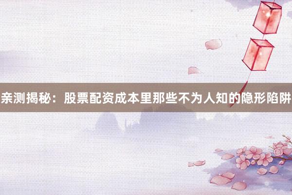 亲测揭秘：股票配资成本里那些不为人知的隐形陷阱